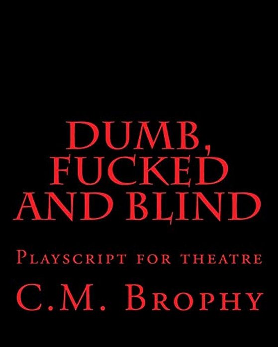 Dumb, Fucked And Blind: Playscript For Theatre-..