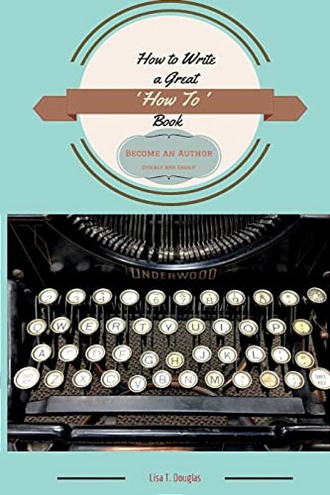 How To Write A Great 'How To' Book: Become An Author Quickly And Easily-..
