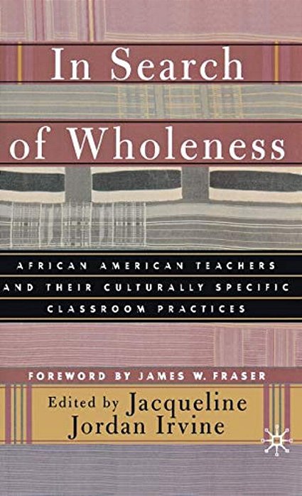 In Search Of Wholeness: African American Teachers And Their Culturally Specific Classroom Practices-..