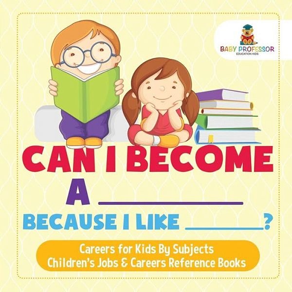 Can I Become A _____ Because I Like _____? Careers For Kids By Subjects Children's Jobs & Careers Reference Books-..