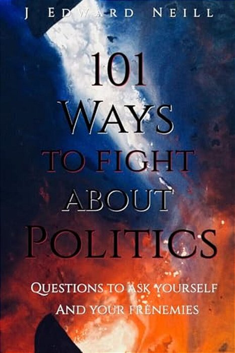 101 Ways To Fight About Politics: Questions To Ask Yourself... And Your Frenemies-..