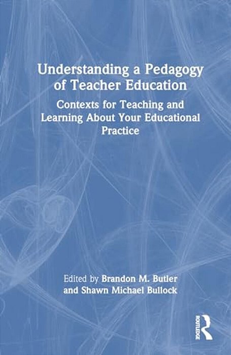 Understanding A Pedagogy Of Teacher Education: Contexts For Teaching And Learning About Your Educational Practice-..