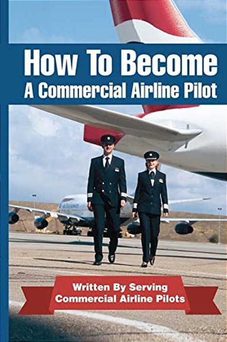 How To Become A Commercial Airline Pilot: Written By Serving Commercial Airline Pilots-..
