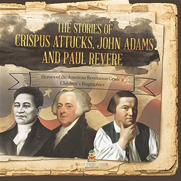 The Stories Of Crispus Attucks, John Adams And Paul Revere Heroes Of The American Revolution Grade 4 Children's Biographies-..