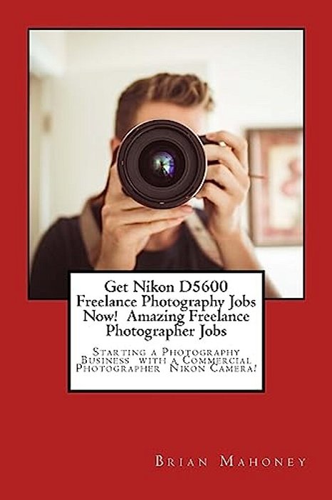 Get Nikon D5600 Freelance Photography Jobs Now! Amazing Freelance Photographer Jobs: Starting A Photography Business With A Commercial Photographer Ni-..