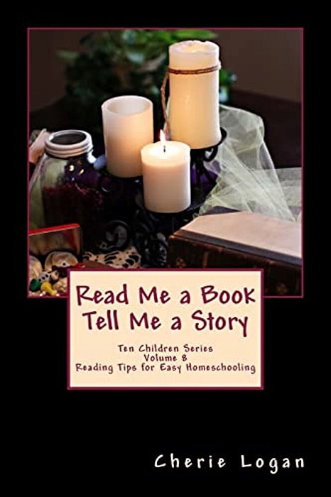 Read Me A Book - Tell Me A Story: Cherie Logan's Easy Reading Tips For Homeschooling-..
