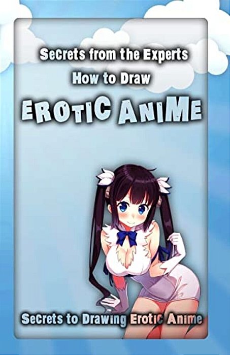 Secrets From The Experts: How To Draw Erotic Anime: Secrets To Drawing Erotic Anime-..
