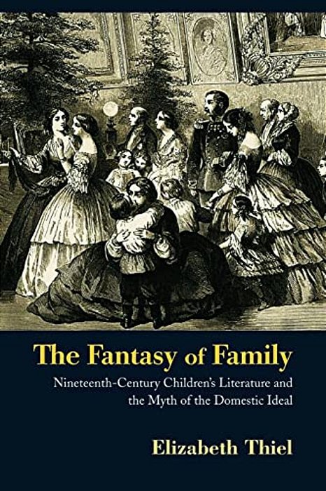 The Fantasy Of Family: Nineteenth-Century Children's Literature And The Myth Of The Domestic Ideal-..