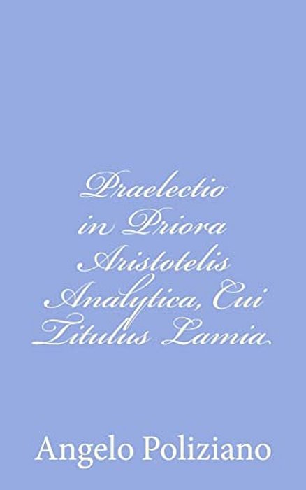 Praelectio In Priora Aristotelis Analytica, Cui Titulus Lamia-..