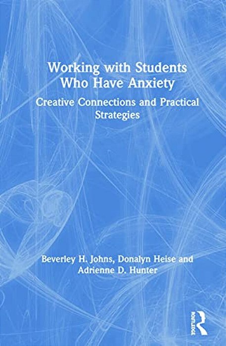 Working With Students Who Have Anxiety: Creative Connections And Practical Strategies-..