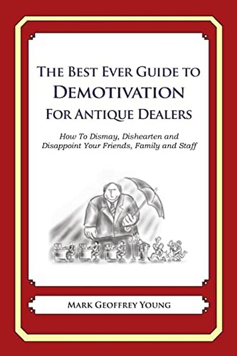 The Best Ever Guide To Demotivation For Antique Dealers: How To Dismay, Dishearten And Disappoint Your Friends, Family And Staff-..