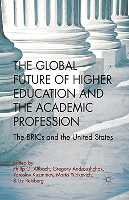 The Global Future Of Higher Education And The Academic Profession: The Brics And The United States-..