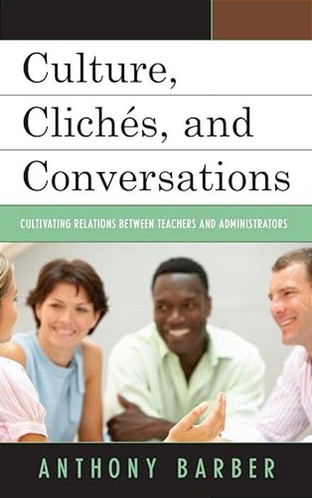 Culture, Clichés, And Conversations: Cultivating Relations Between Teachers And Administrators-..