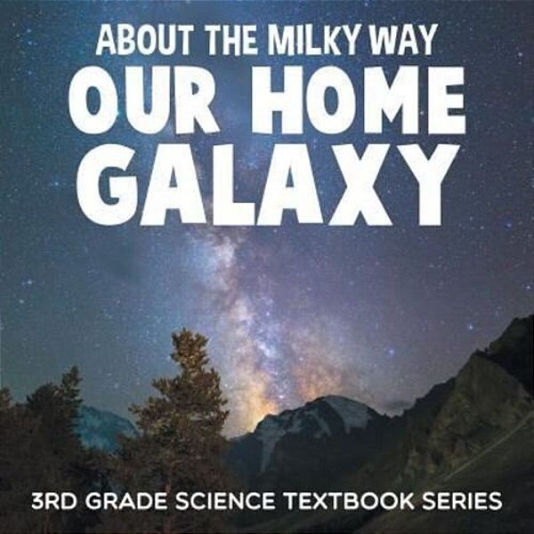 About The Milky Way (Our Home Galaxy): 3RD Grade Science Textbook Series-..