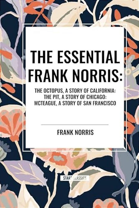 Essential Frank Norris: The Octopus, A Story Of California: The Pit, A Story Of Chicago: Mcteague, A Story Of San Francisco-..