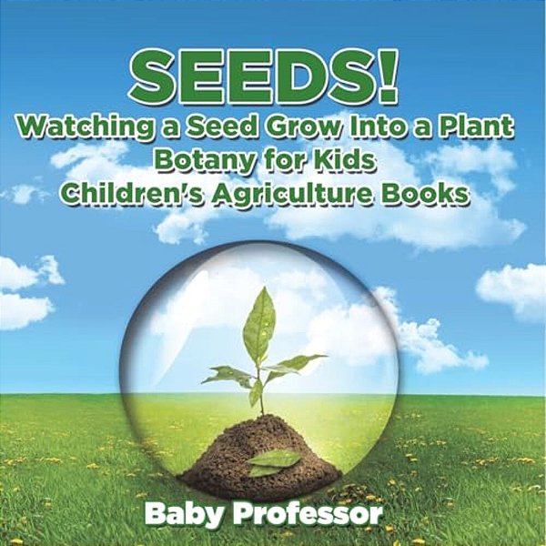 Seeds! Watching A Seed Grow Into A Plants, Botany For Kids - Children's Agriculture Books-..