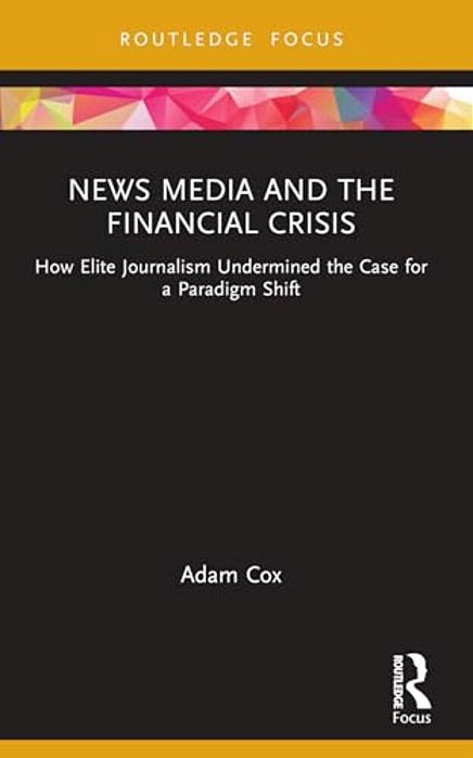 News Media And The Financial Crisis: How Elite Journalism Undermined The Case For A Paradigm Shift-..