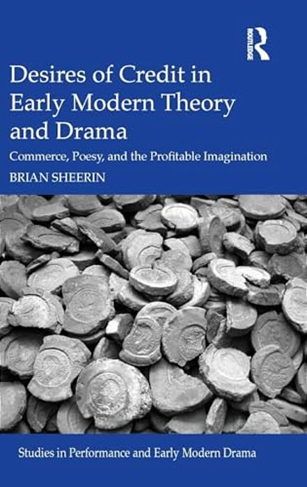 Desires Of Credit In Early Modern Theory And Drama: Commerce, Poesy, And The Profitable Imagination-..