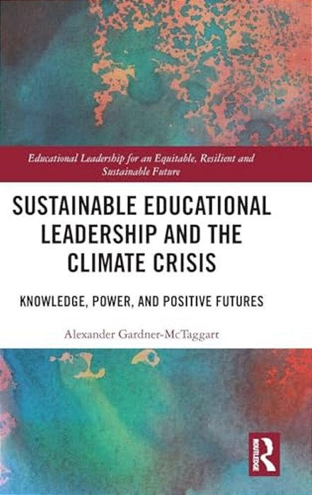 Sustainable Educational Leadership And The Climate Crisis: Knowledge, Power, And Positive Futures-..
