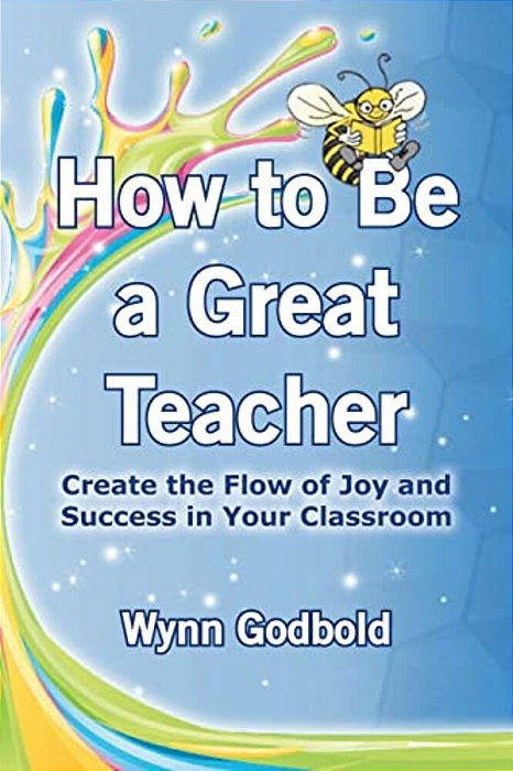 How To Be A Great Teacher: Create The Flow Of Joy And Success In Your Classroom-..