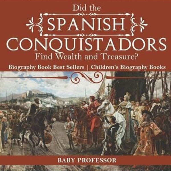 Did The Spanish Conquistadors Find Wealth And Treasure? Biography Book Best Sellers Children's Biography Books-..