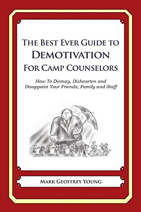 The Best Ever Guide To Demotivation For Camp Counselors: How To Dismay, Dishearten And Disappoint Your Friends, Family And Staff-..