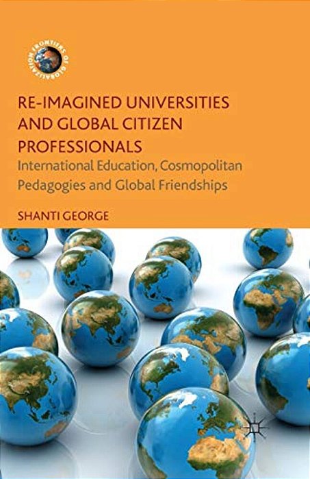 Re-Imagined Universities And Global Citizen Professionals: International Education, Cosmopolitan Pedagogies And Global Friendships-..