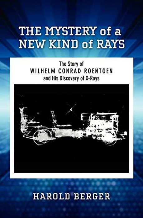 The Mystery Of A New Kind Of Rays: The Story Of Wilhelm Conrad Roentgen And His Discovery Of X-Rays-..