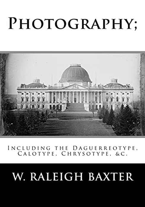 Photography; Including The Daguerreotype, Calotype, Chrysotype, &C.: Familiarly Explained-..