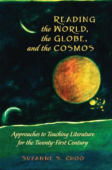 Reading The World, The Globe, And The Cosmos: Approaches To Teaching Literature For The Twenty-First Century-..