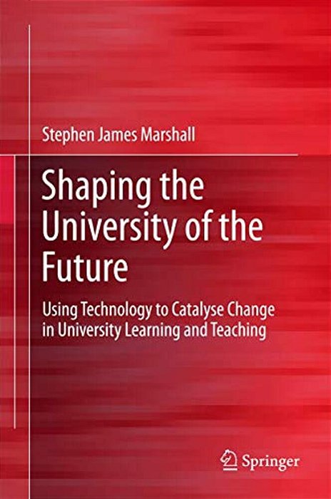 Shaping The University Of The Future: Using Technology To Catalyse Change In University Learning And Teaching-..