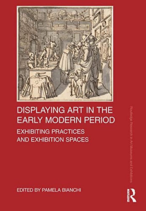 Displaying Art In The Early Modern Period: Exhibiting Practices And Exhibition Spaces-..