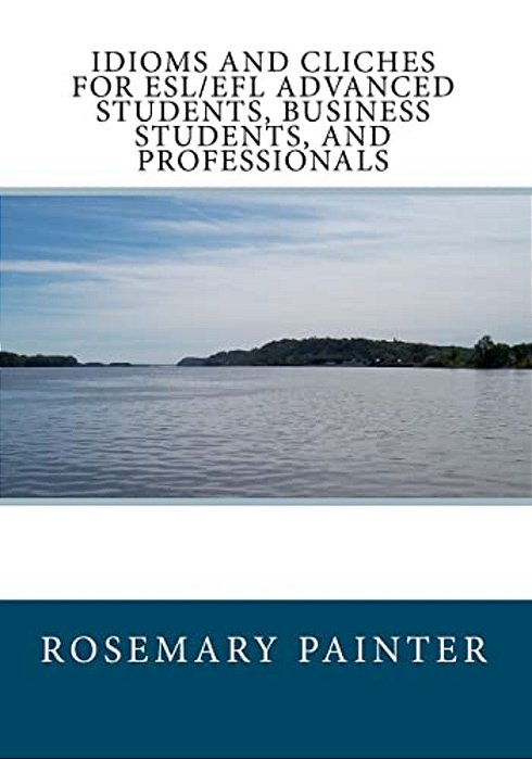 Idioms And Clichés For Esl/Efl Advanced Students, Business Students, And Professionals-..