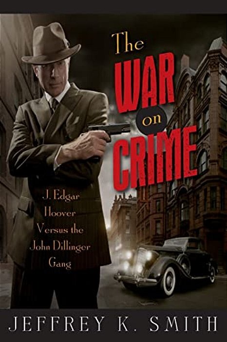 The War On Crime: J. Edgar Hoover Versus The John Dillinger Gang-..