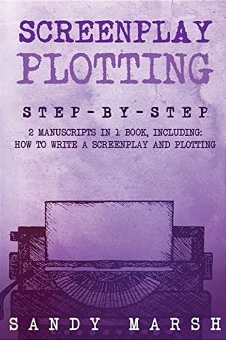 Screenplay Plotting: Step-By-step - 2 Manuscripts In 1 Book - Essential Movie Plot, Tv Script Plot And Screenplay Plot Writing Tricks Any W-..