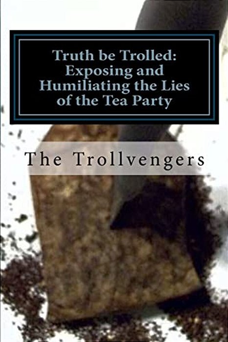 Truth Be Trolled: Exposing And Humiliating The Lies Of The Tea Party-..