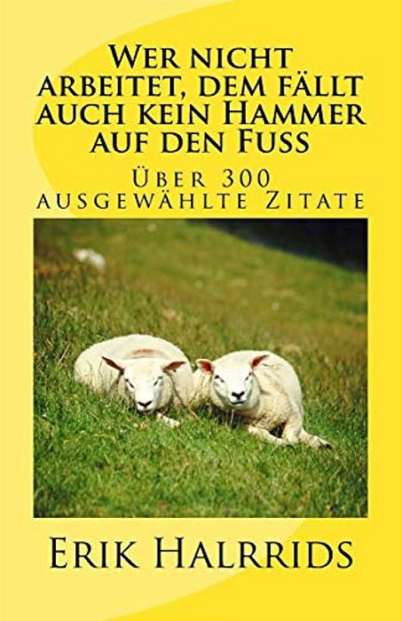 Wer Nicht Arbeitet, Dem Fällt Auch Kein Hammer Auf Den Fuß: Eine Zitate-Sammlung-..