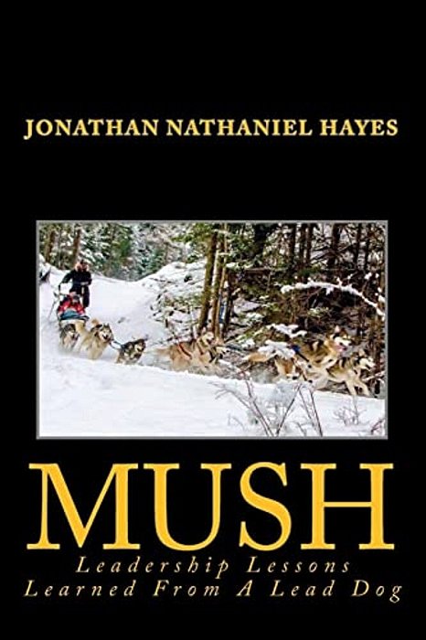 Mush Leadership Lessons Learned From A Lead Dog: Parable Of The Sled-Dog Team-..