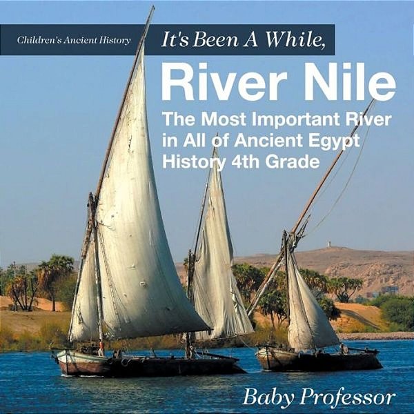 It's Been A While, River Nile: The Most Important River In All Of Ancient Egypt - History 4Th Grade Children's Ancient History-..