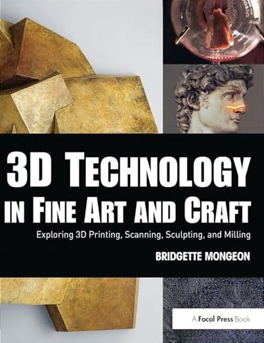 3D Technology In Fine Art And Craft: Exploring 3D Printing, Scanning, Sculpting And Milling-..