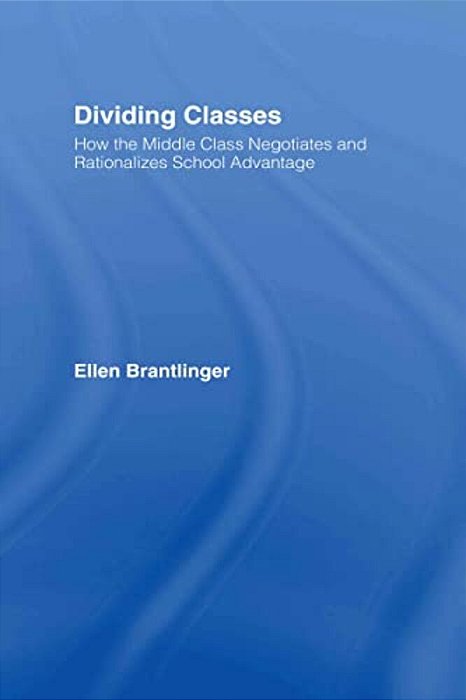 Dividing Classes: How The Middle Class Negotiates And Rationalizes School Advantage-..
