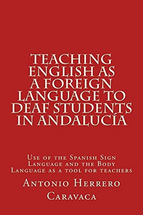 Teaching English As A Foreign Language To Deaf And Students In Andalucía: Use Of The Spanish Sign Language And The Body Language As A Tool For Teacher-..