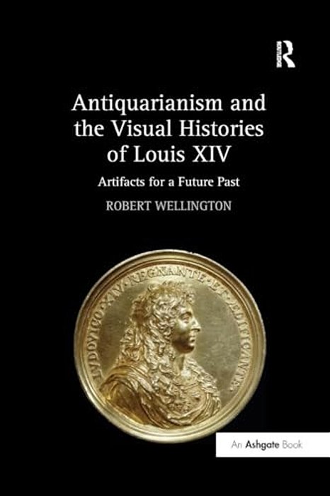 Antiquarianism And The Visual Histories Of Louis XIV: Artifacts For A Future Past-..