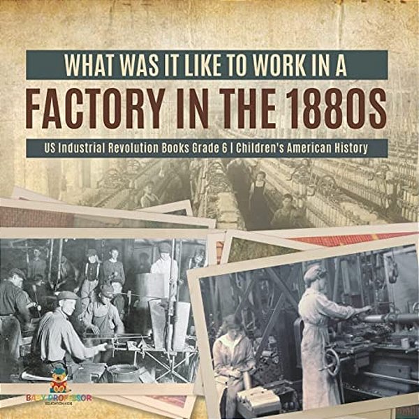 What Was It Like To Work In A Factory In The 1880S US Industrial Revolution Books Grade 6 Children's American History-..