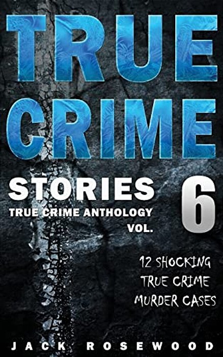 True Crime Stories Volume 6: 12 Shocking True Crime Murder Cases-..