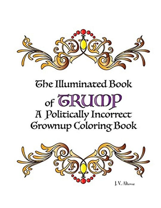 The Illuminated Book Of Trump: A Politically Incorrect Grownup Coloring Book-..