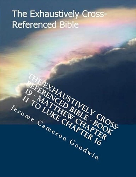 The Exhaustively Cross-Referenced Bible - Book 19 - Matthew Chapter 11 To Luke Chapter 16: The Exhaustively Cross-Referenced Bible Series-..
