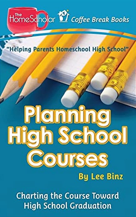 Planning High School Courses: Charting The Course Toward Homeschool Graduation-..