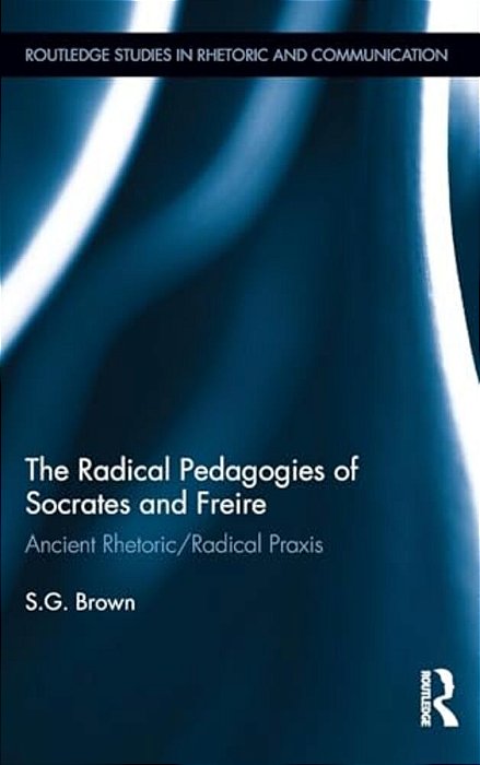 The Radical Pedagogies Of Socrates And Freire: Ancient Rhetoric/Radical Praxis-..