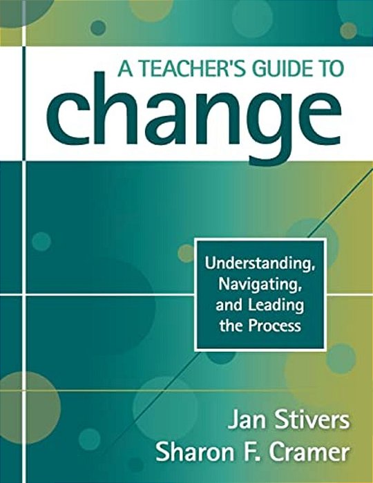 A Teacher's Guide To Change: Understanding, Navigating, And Leading The Process-..